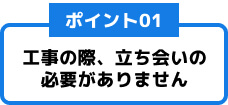 工事の際、立ち会いの
必要がありません