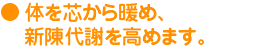 体を芯から暖め、新陳代謝を高めます。