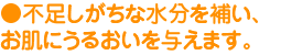 不足しがちな水分を補い、お肌にうるおいを与えます。