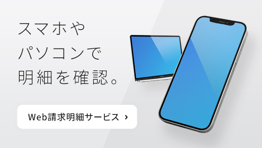 スマホやパソコンで明細を確認。Web請求明細サービス