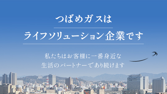 つばめガスはライフソリューション企業です 私たちはお客様に一番身近な生活のパートナーであり続けます