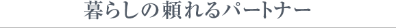 暮らしの頼れるパートナー