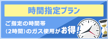 時間指定プラン：ご指定の時間帯（2時間）のガス使用がお得！