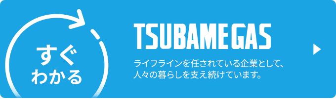 TSUBAMEGAS ライフラインを任されている企業として、人々の暮らしを支え続けています。